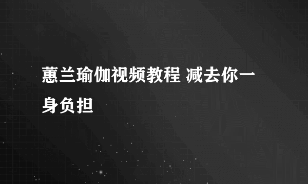 蕙兰瑜伽视频教程 减去你一身负担