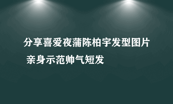 分享喜爱夜蒲陈柏宇发型图片 亲身示范帅气短发