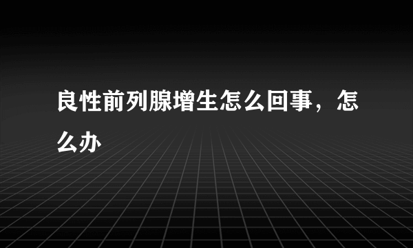 良性前列腺增生怎么回事，怎么办