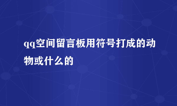 qq空间留言板用符号打成的动物或什么的