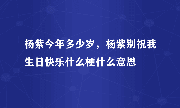 杨紫今年多少岁，杨紫别祝我生日快乐什么梗什么意思