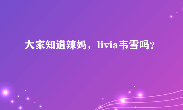 大家知道辣妈，livia韦雪吗？