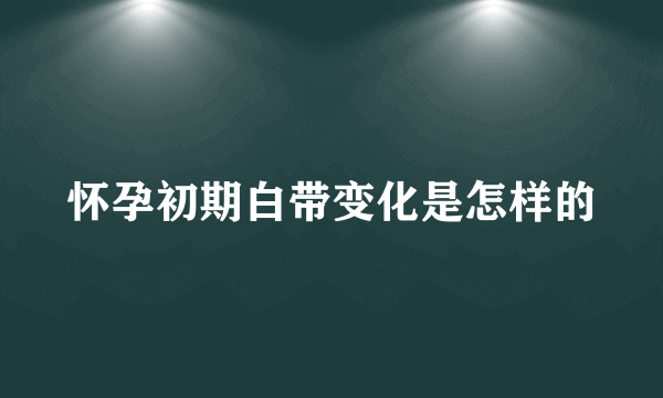 怀孕初期白带变化是怎样的