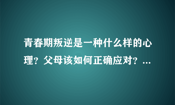 青春期叛逆是一种什么样的心理？父母该如何正确应对？（内附实用建议及详细案例）