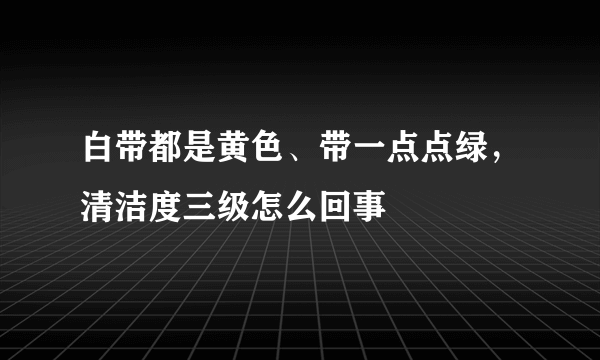 白带都是黄色、带一点点绿，清洁度三级怎么回事