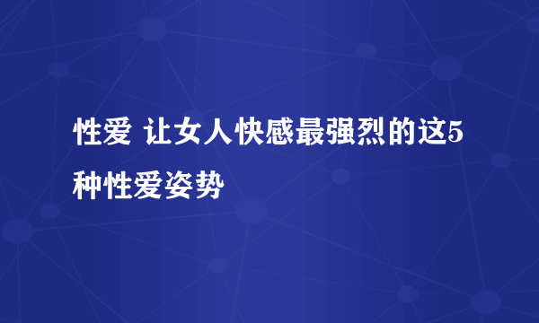 性爱 让女人快感最强烈的这5种性爱姿势