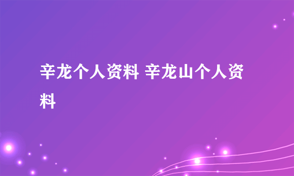 辛龙个人资料 辛龙山个人资料