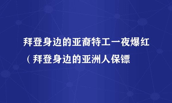 拜登身边的亚裔特工一夜爆红（拜登身边的亚洲人保镖