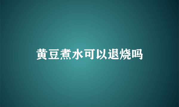 黄豆煮水可以退烧吗