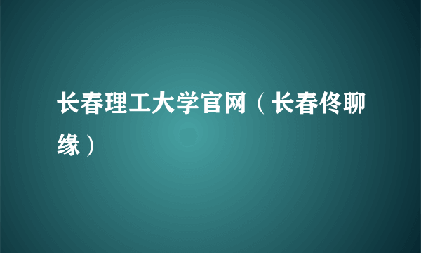 长春理工大学官网（长春佟聊缘）