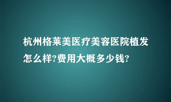 杭州格莱美医疗美容医院植发怎么样?费用大概多少钱?