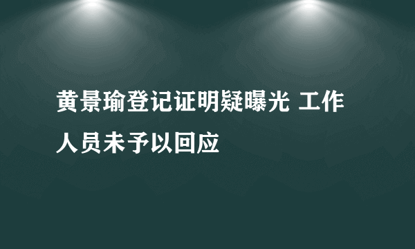 黄景瑜登记证明疑曝光 工作人员未予以回应