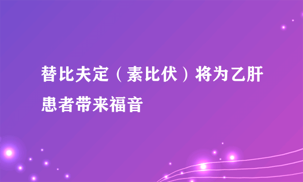 替比夫定（素比伏）将为乙肝患者带来福音