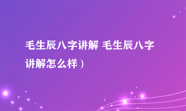 毛生辰八字讲解 毛生辰八字讲解怎么样）