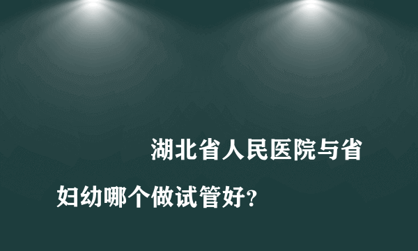 
				湖北省人民医院与省妇幼哪个做试管好？
			