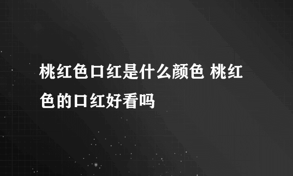 桃红色口红是什么颜色 桃红色的口红好看吗