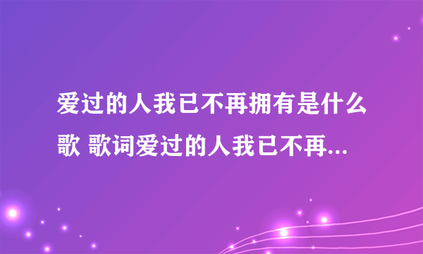 爱过的人我已不再拥有是什么歌 歌词爱过的人我已不再拥有是什么歌