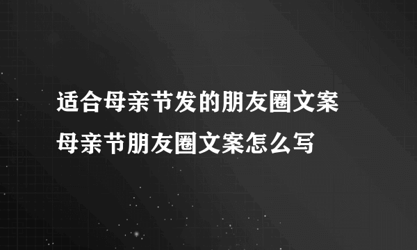 适合母亲节发的朋友圈文案 母亲节朋友圈文案怎么写