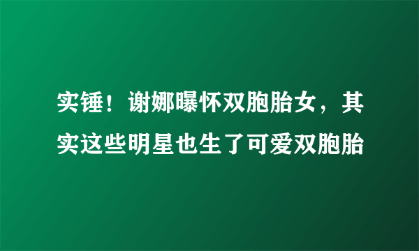 实锤！谢娜曝怀双胞胎女，其实这些明星也生了可爱双胞胎