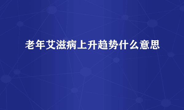 老年艾滋病上升趋势什么意思