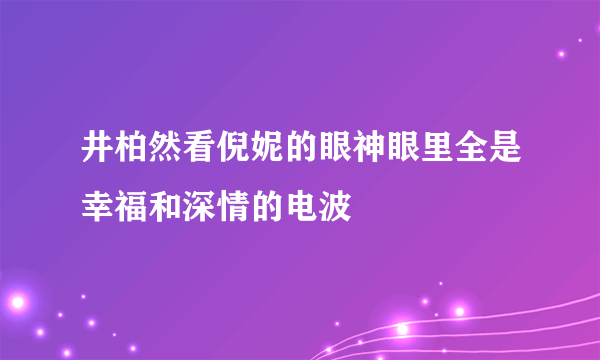 井柏然看倪妮的眼神眼里全是幸福和深情的电波