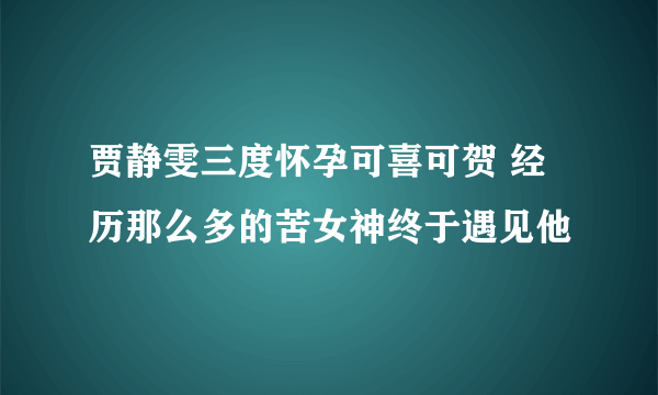 贾静雯三度怀孕可喜可贺 经历那么多的苦女神终于遇见他