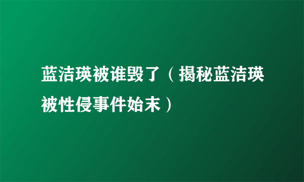 蓝洁瑛被谁毁了（揭秘蓝洁瑛被性侵事件始末）