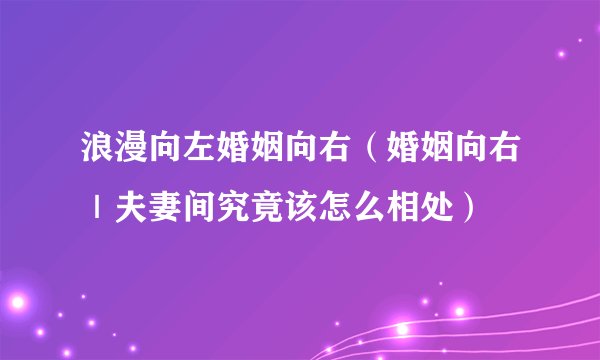 浪漫向左婚姻向右（婚姻向右｜夫妻间究竟该怎么相处）