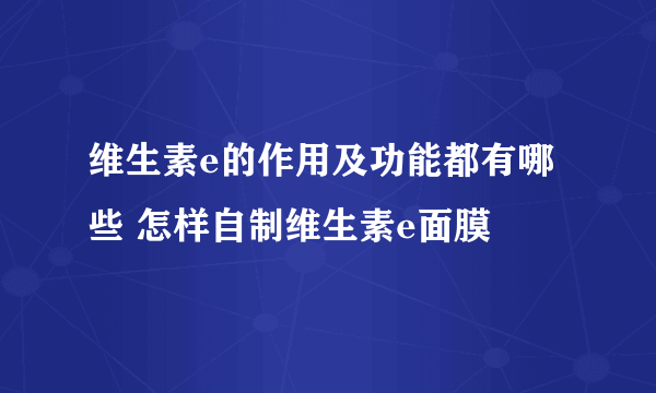 维生素e的作用及功能都有哪些 怎样自制维生素e面膜