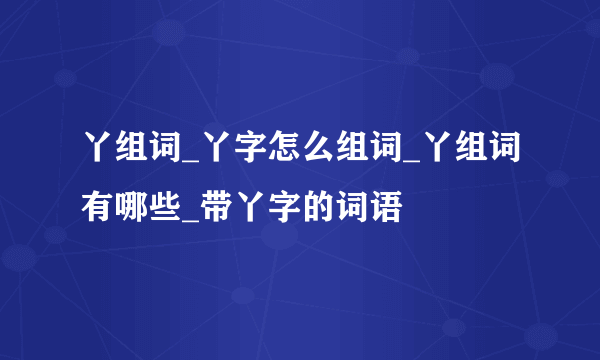 丫组词_丫字怎么组词_丫组词有哪些_带丫字的词语