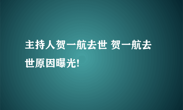 主持人贺一航去世 贺一航去世原因曝光!