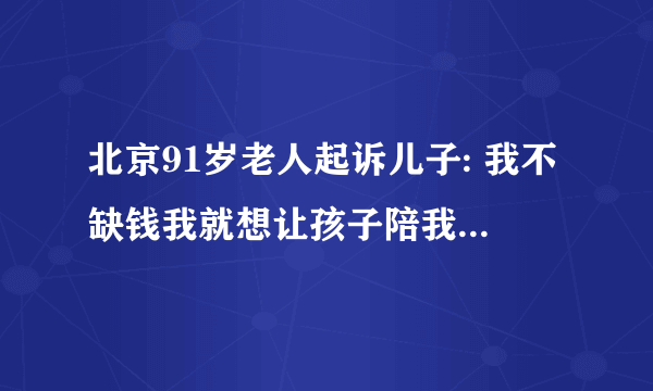 北京91岁老人起诉儿子: 我不缺钱我就想让孩子陪我，对此你怎么看？