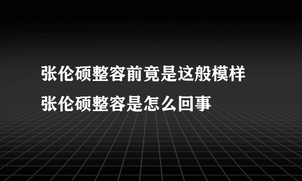 张伦硕整容前竟是这般模样 张伦硕整容是怎么回事