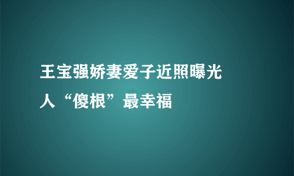 王宝强娇妻爱子近照曝光 囧人“傻根”最幸福