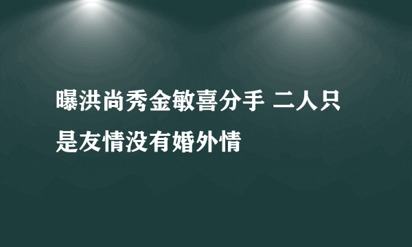 曝洪尚秀金敏喜分手 二人只是友情没有婚外情