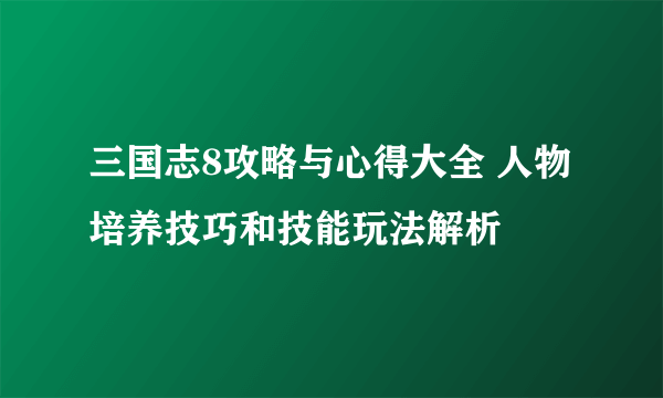 三国志8攻略与心得大全 人物培养技巧和技能玩法解析