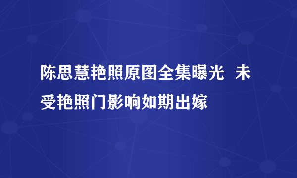 陈思慧艳照原图全集曝光  未受艳照门影响如期出嫁