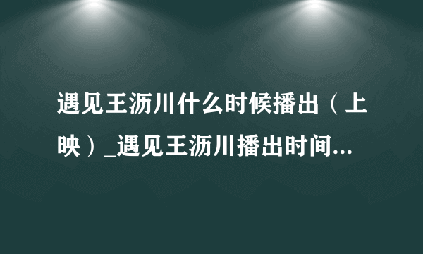 遇见王沥川什么时候播出（上映）_遇见王沥川播出时间_电视剧《遇见王沥川》-知性