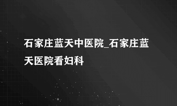 石家庄蓝天中医院_石家庄蓝天医院看妇科