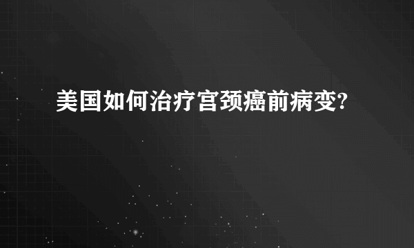 美国如何治疗宫颈癌前病变?