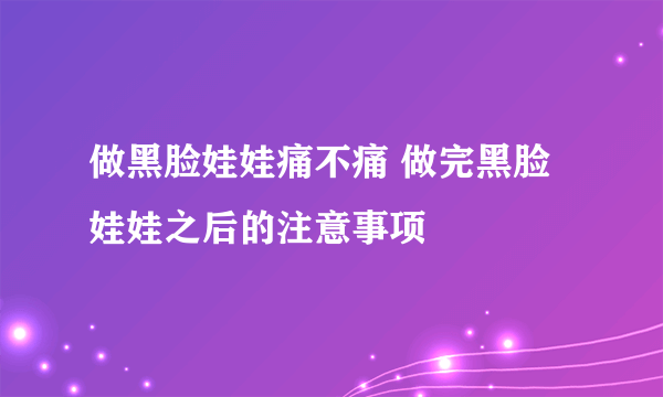 做黑脸娃娃痛不痛 做完黑脸娃娃之后的注意事项