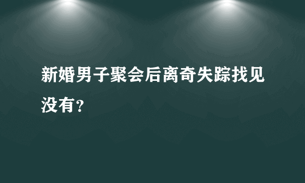 新婚男子聚会后离奇失踪找见没有？