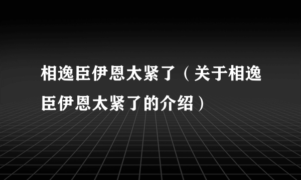 相逸臣伊恩太紧了（关于相逸臣伊恩太紧了的介绍）