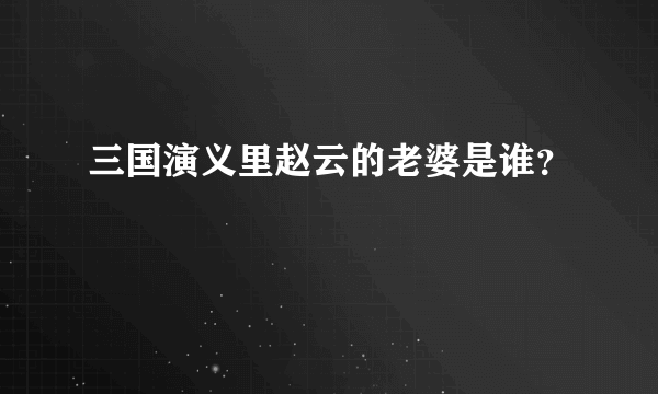 三国演义里赵云的老婆是谁？