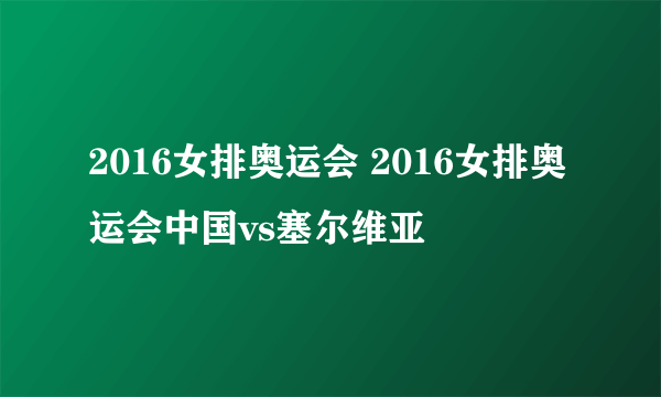 2016女排奥运会 2016女排奥运会中国vs塞尔维亚