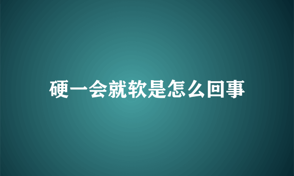 硬一会就软是怎么回事