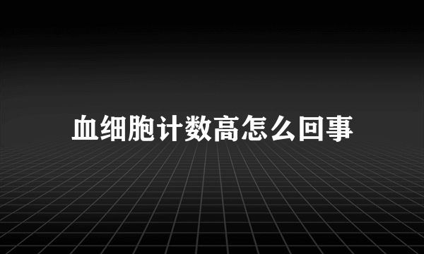 血细胞计数高怎么回事