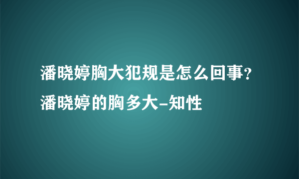 潘晓婷胸大犯规是怎么回事？潘晓婷的胸多大-知性