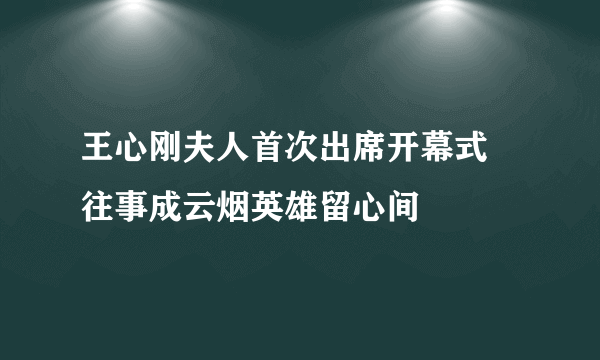 王心刚夫人首次出席开幕式 往事成云烟英雄留心间