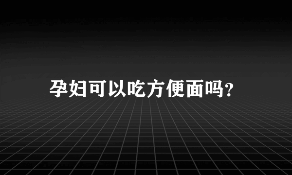 孕妇可以吃方便面吗？